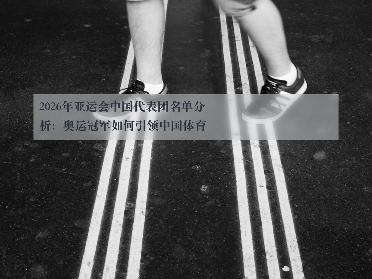 2026年亚运会中国代表团名单分析:奥运冠军如何引领中国体育