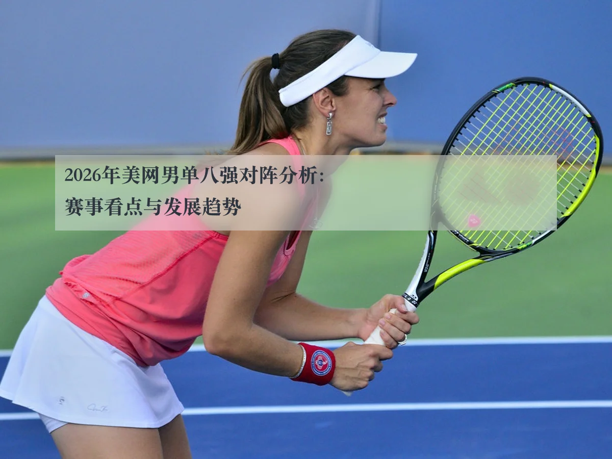 2026年美网男单八强对阵分析:赛事看点与发展趋势